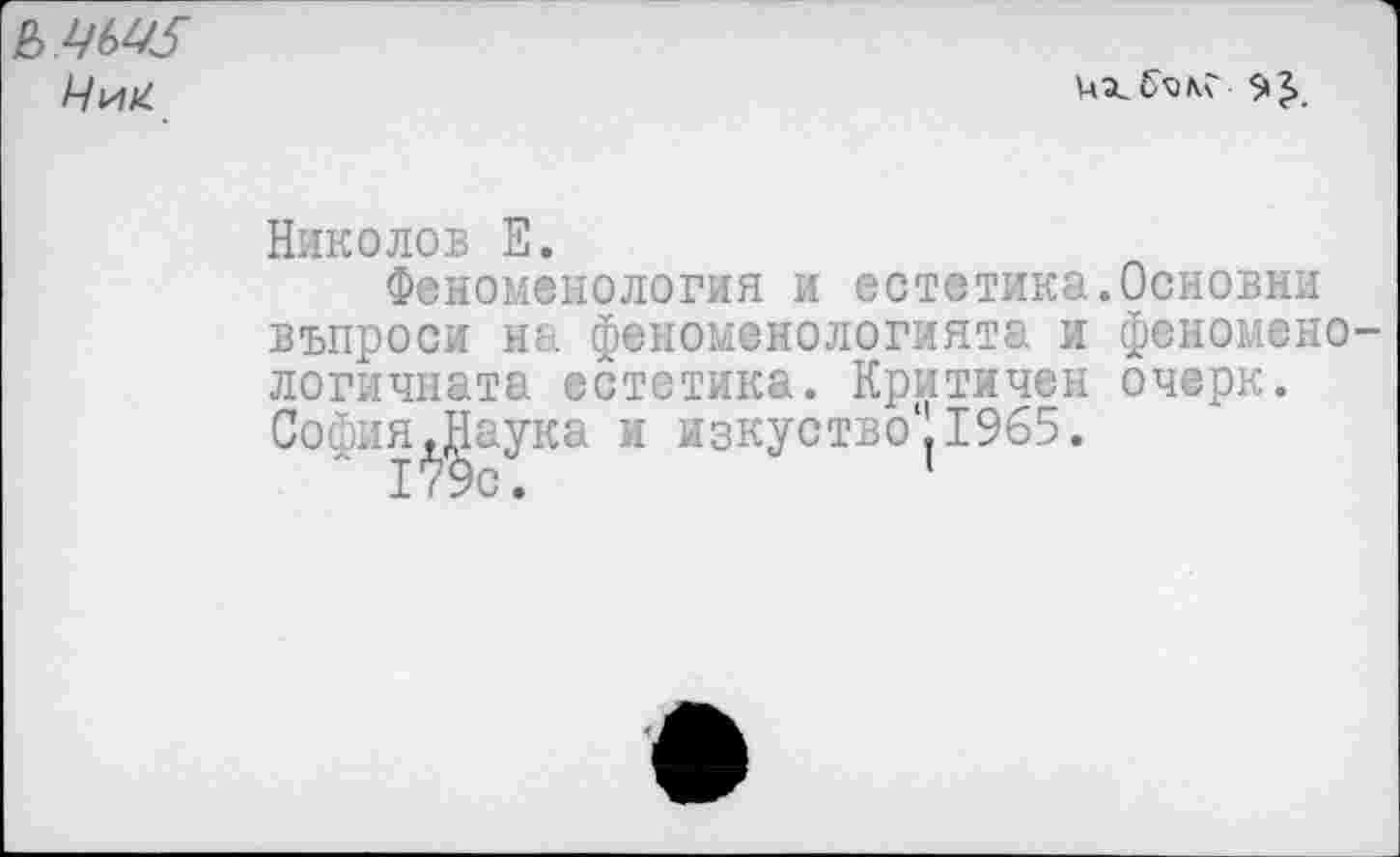 ﻿Чип.

Николов Е.
Феноменология и естетика.Основки въпроси на феноменологията и феномено-логичната естетика. Критичен очерк. София,Наука и изкуство* 1965.
179с.	1